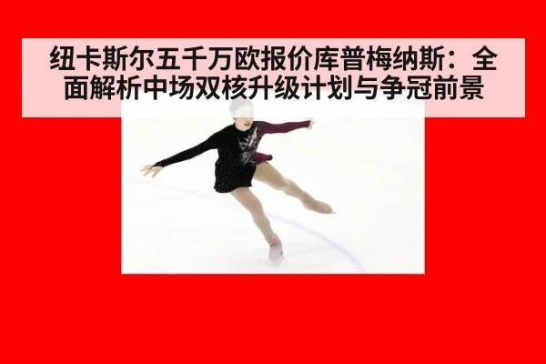 纽卡斯尔五千万欧报价库普梅纳斯：全面解析中场双核升级计划与争冠前景