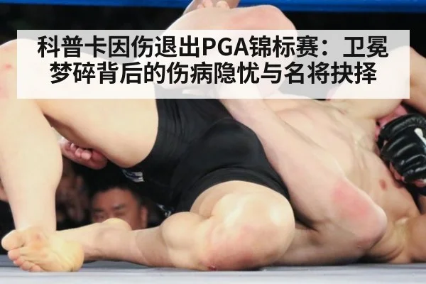 科普卡因伤退出PGA锦标赛：卫冕梦碎背后的伤病隐忧与名将抉择