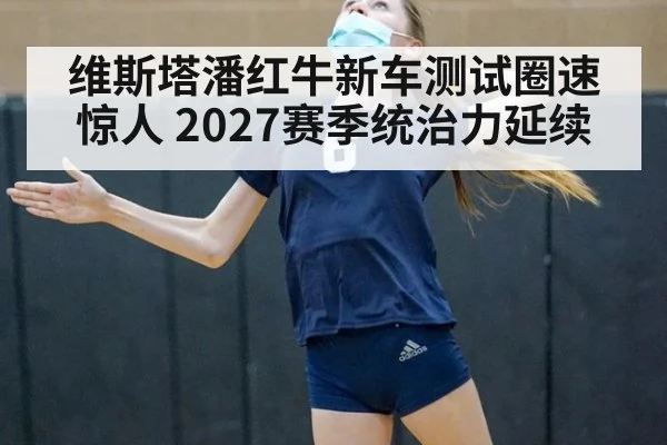 维斯塔潘红牛新车测试圈速惊人 2027赛季统治力延续