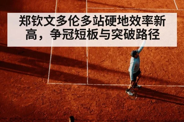 郑钦文多伦多站硬地效率新高，争冠短板与突破路径