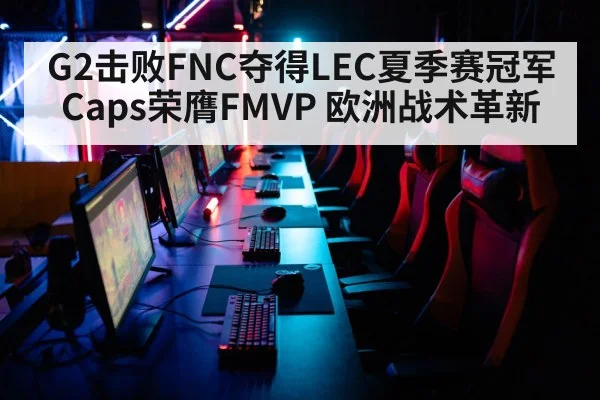 G2击败FNC夺得LEC夏季赛冠军 Caps荣膺FMVP 欧洲战术革新