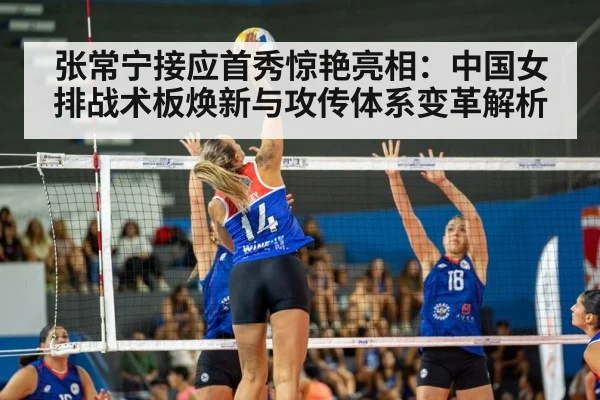 张常宁接应首秀惊艳亮相:中国女排战术板焕新与攻传体系变革解析