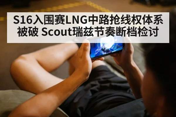 S16入围赛LNG中路抢线权体系被破 Scout瑞兹节奏断档检讨
