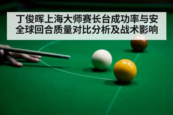 丁俊晖上海大师赛长台成功率与安全球回合质量对比分析及战术影响